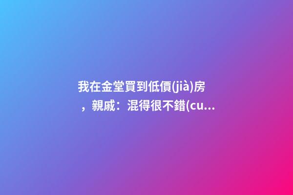 我在金堂買到低價(jià)房，親戚：混得很不錯(cuò) | 幸福里有好房